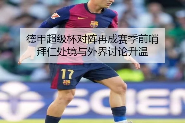 德甲超级杯对阵再成赛季前哨 拜仁处境与外界讨论升温